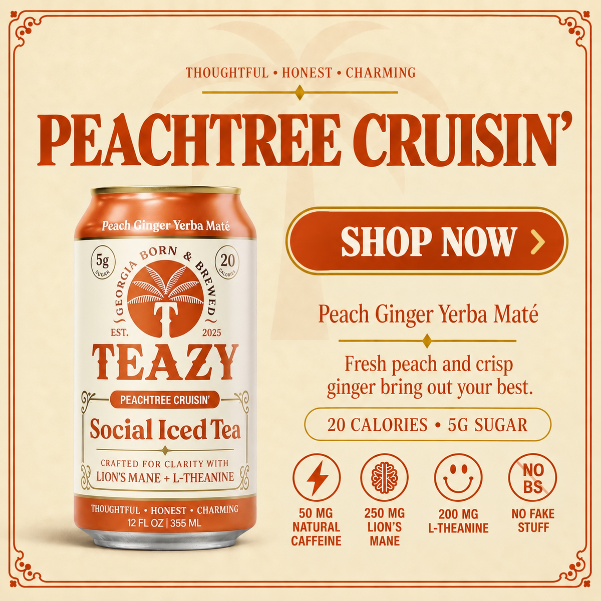 Peachtree Cruisin’ Social Iced Tea. Peach Ginger Yerba Maté. Fresh peach and crisp ginger bring out your best. 20 calories, 5g sugar. 50mg natural caffeine, 250mg Lion’s Mane, 200mg L-Theanine. No fake stuff.
